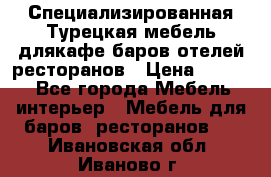 Специализированная Турецкая мебель длякафе,баров,отелей,ресторанов › Цена ­ 5 000 - Все города Мебель, интерьер » Мебель для баров, ресторанов   . Ивановская обл.,Иваново г.